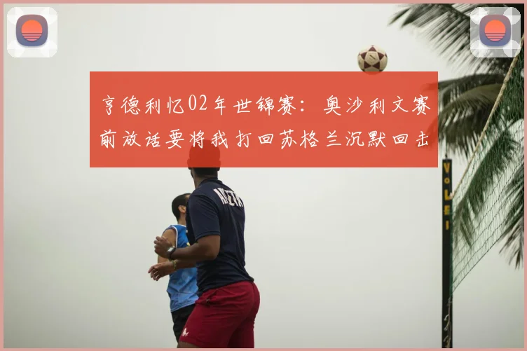 亨德利忆02年世锦赛：奥沙利文赛前放话要将我打回苏格兰沉默回击成就经典逆转