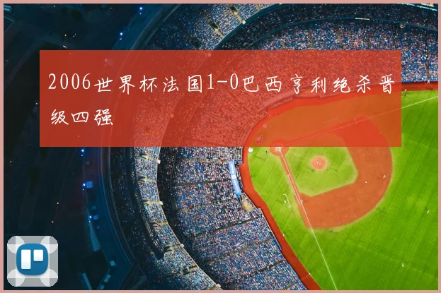 2006世界杯法国1-0巴西亨利绝杀晋级四强