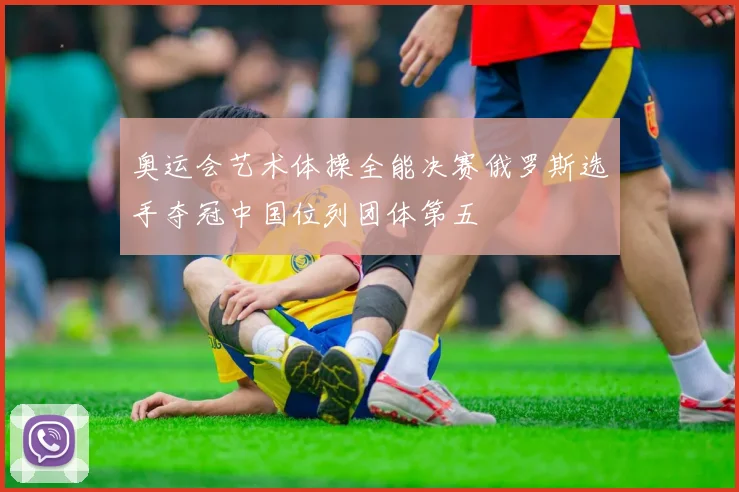 奥运会艺术体操全能决赛俄罗斯选手夺冠中国位列团体第五