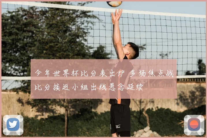 今年世界杯比分表出炉 多场焦点战比分接近小组出线悬念延续