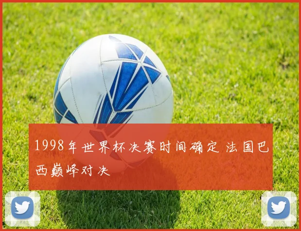 1998年世界杯决赛时间确定 法国巴西巅峰对决