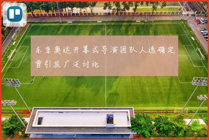东京奥运开幕式导演团队人选确定曾引发广泛讨论