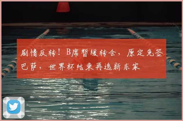 剧情反转！B席暂缓转会，原定免签巴萨，世界杯结束再选新东家