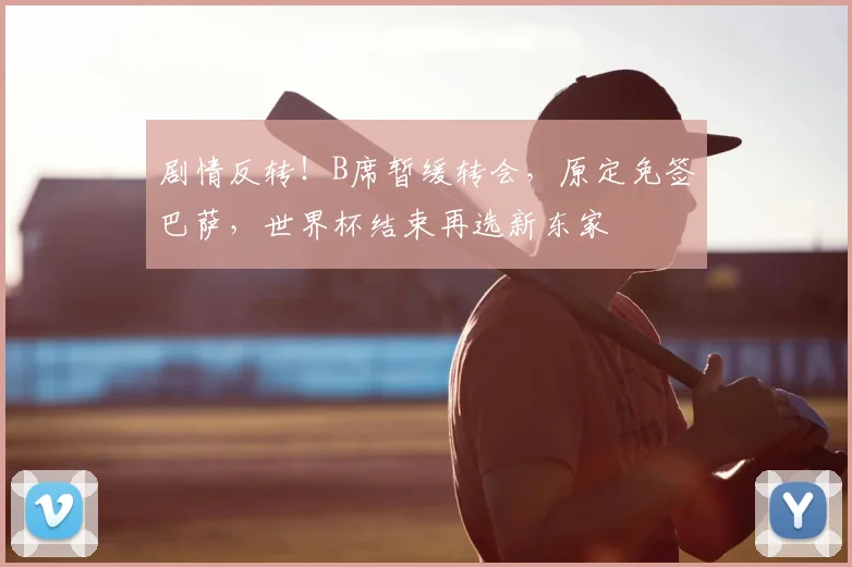 剧情反转！B席暂缓转会，原定免签巴萨，世界杯结束再选新东家