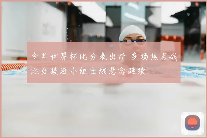今年世界杯比分表出炉 多场焦点战比分接近小组出线悬念延续