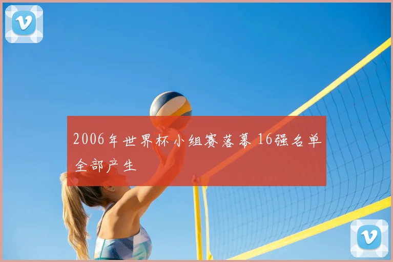 2006年世界杯小组赛落幕 16强名单全部产生