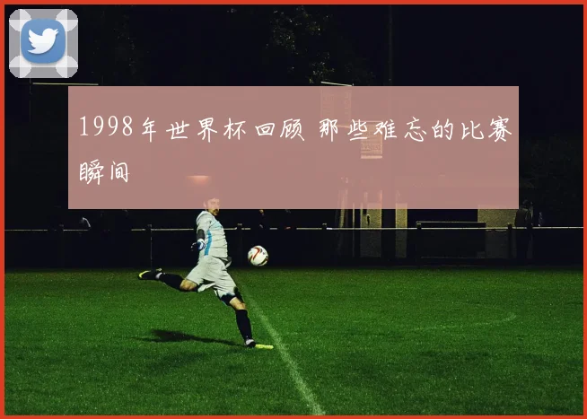 1998年世界杯回顾 那些难忘的比赛瞬间