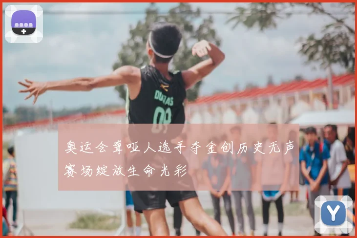 奥运会聋哑人选手夺金创历史无声赛场绽放生命光彩