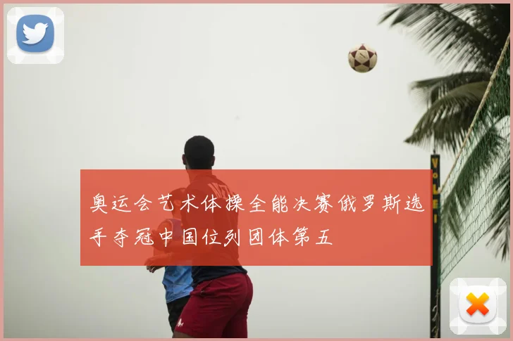 奥运会艺术体操全能决赛俄罗斯选手夺冠中国位列团体第五