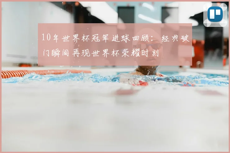 10年世界杯冠军进球回顾:经典破门瞬间再现世界杯荣耀时刻