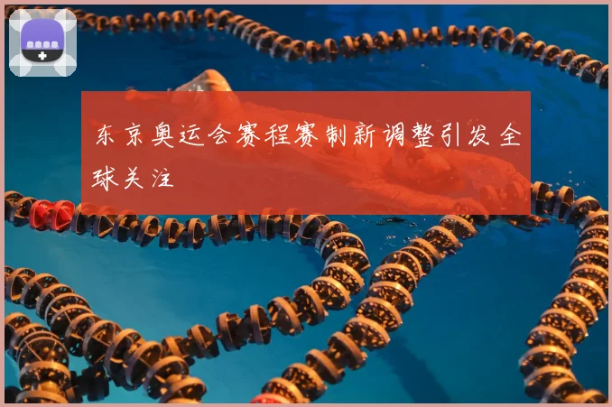 东京奥运会赛程赛制新调整引发全球关注