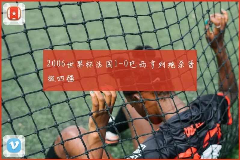 2006世界杯法国1-0巴西亨利绝杀晋级四强