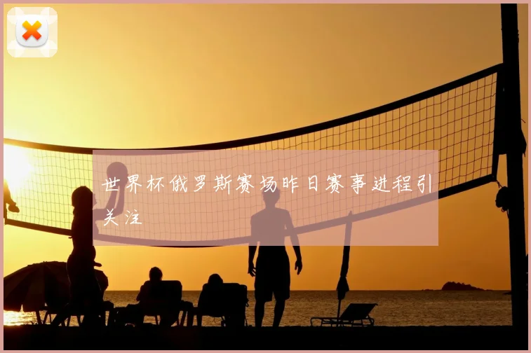 世界杯俄罗斯赛场昨日赛事进程引关注
