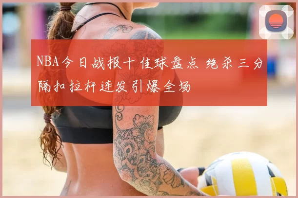 NBA今日战报十佳球盘点 绝杀三分隔扣拉杆连发引爆全场