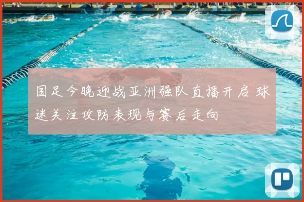 国足今晚迎战亚洲强队直播开启 球迷关注攻防表现与赛后走向