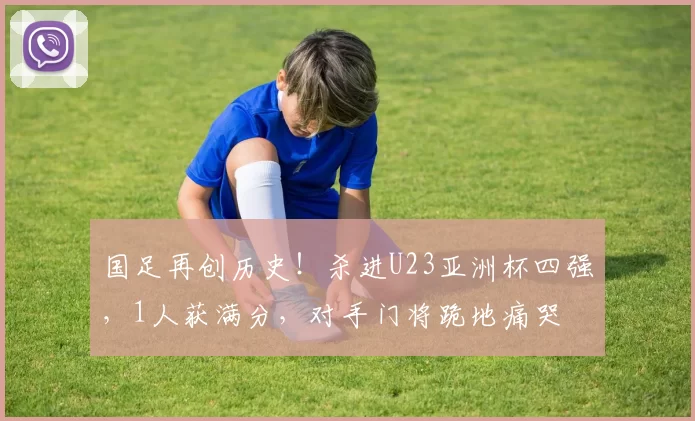 国足再创历史！杀进U23亚洲杯四强，1人获满分，对手门将跪地痛哭