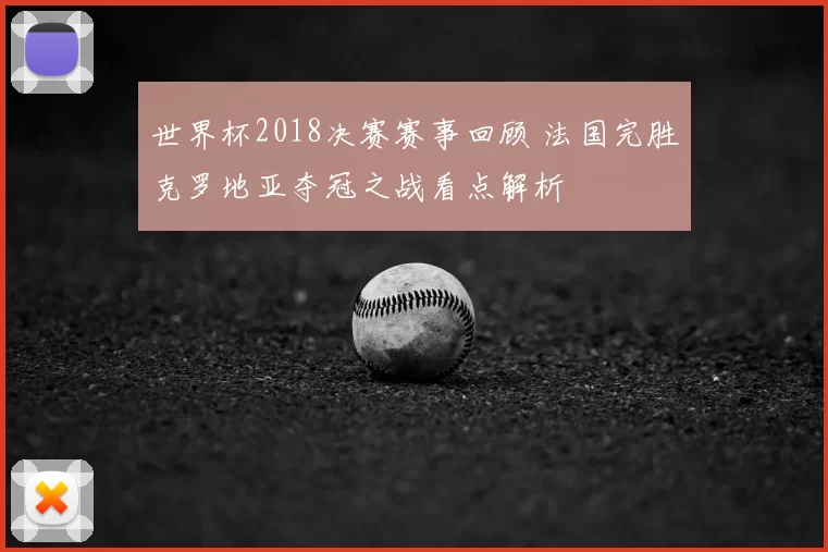 世界杯2018决赛赛事回顾 法国完胜克罗地亚夺冠之战看点解析