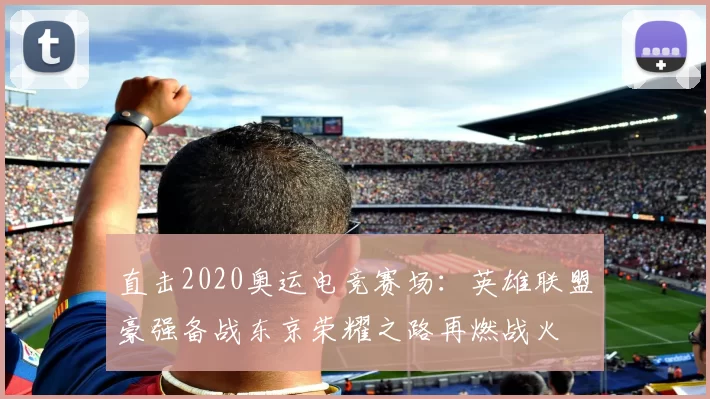 直击2020奥运电竞赛场：英雄联盟豪强备战东京荣耀之路再燃战火