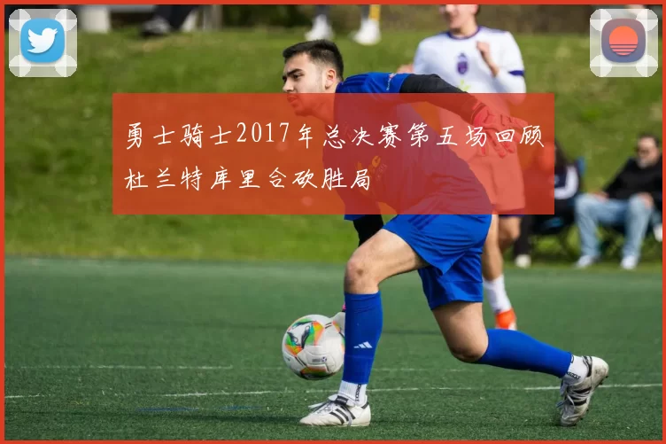 勇士骑士2017年总决赛第五场回顾杜兰特库里合砍胜局