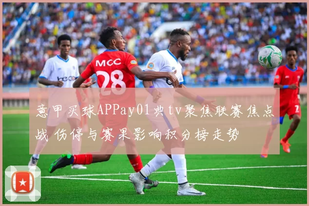 意甲买球APPay01典tv聚焦联赛焦点战 伤停与赛果影响积分榜走势