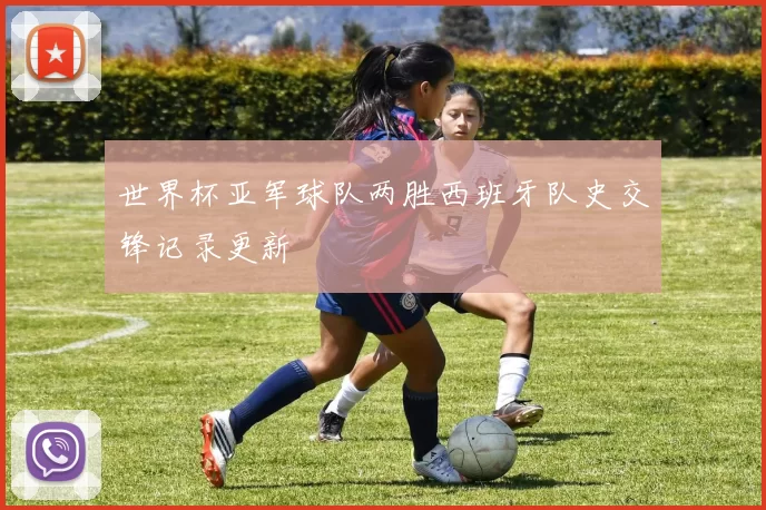 世界杯亚军球队两胜西班牙队史交锋记录更新