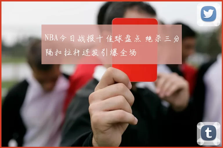 NBA今日战报十佳球盘点 绝杀三分隔扣拉杆连发引爆全场