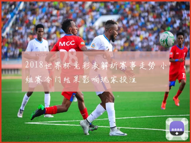 2018世界杯竞彩表解析赛事走势 小组赛冷门结果影响玩家投注