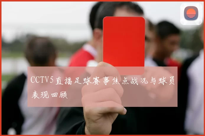 CCTV5直播足球赛事焦点战况与球员表现回顾