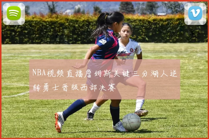 NBA视频直播詹姆斯关键三分湖人逆转勇士晋级西部决赛