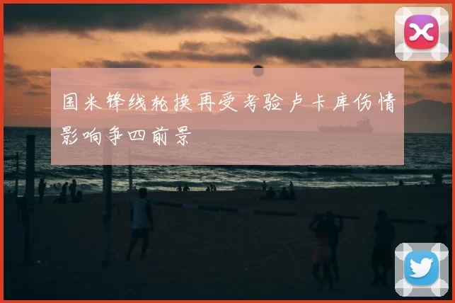 国米锋线轮换再受考验卢卡库伤情影响争四前景