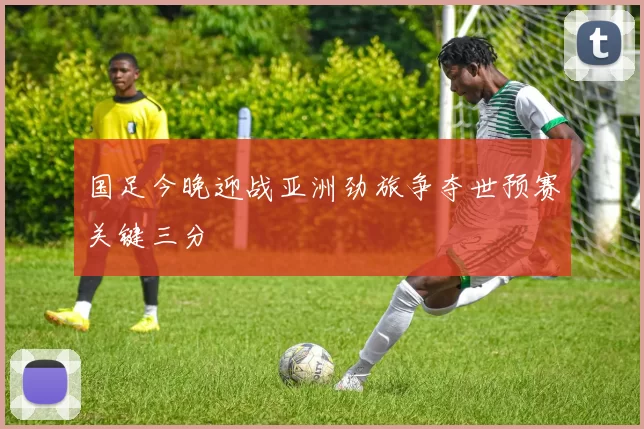 国足今晚迎战亚洲劲旅争夺世预赛关键三分