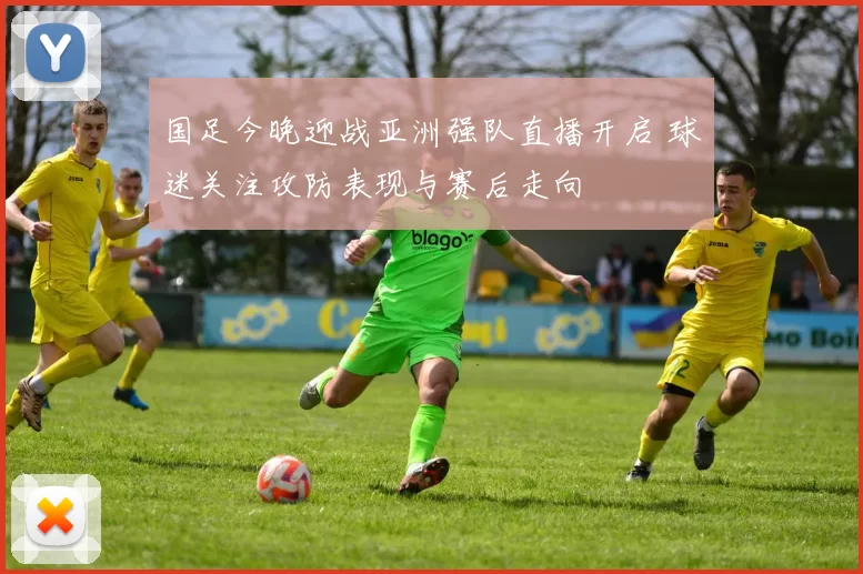 国足今晚迎战亚洲强队直播开启 球迷关注攻防表现与赛后走向