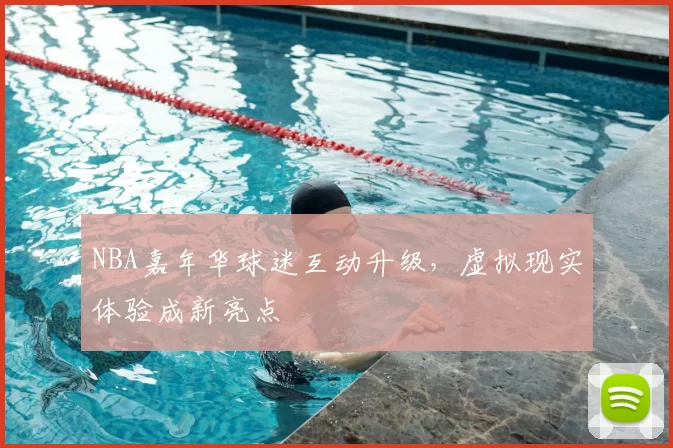 NBA嘉年华球迷互动升级，虚拟现实体验成新亮点