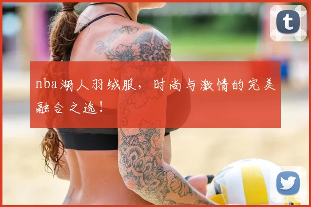 nba湖人羽绒服，时尚与激情的完美融合之选！