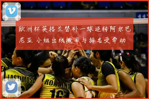 欧洲杯英格兰替补一球逆转阿尔巴尼亚 小组出线概率与排名受牵动