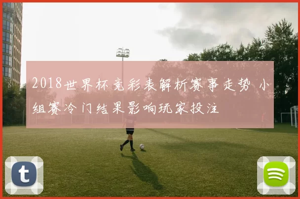 2018世界杯竞彩表解析赛事走势 小组赛冷门结果影响玩家投注