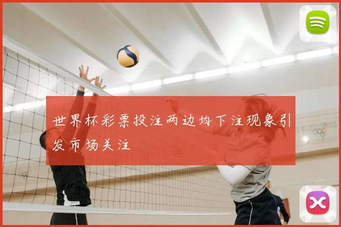 世界杯彩票投注两边均下注现象引发市场关注