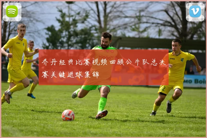 乔丹经典比赛视频回顾公牛队总决赛关键进球集锦