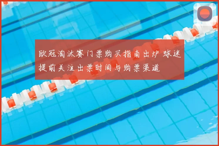 欧冠淘汰赛门票购买指南出炉 球迷提前关注出票时间与购票渠道