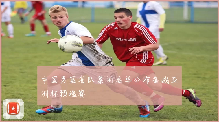 中国男篮省队集训名单公布备战亚洲杯预选赛
