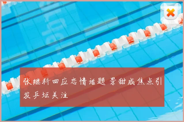 张继科回应恋情话题 景甜成焦点引发乒坛关注