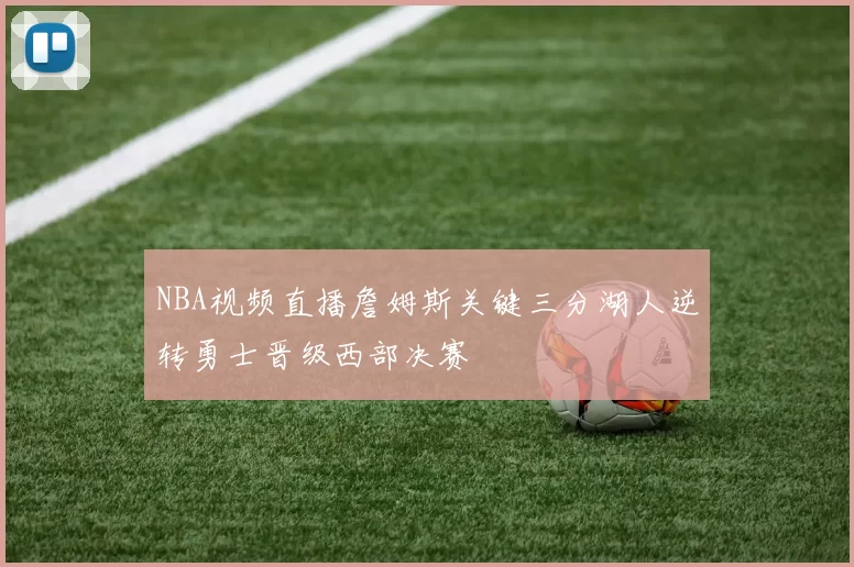 NBA视频直播詹姆斯关键三分湖人逆转勇士晋级西部决赛