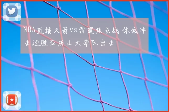 NBA直播火箭vs雷霆焦点战 休城冲击连胜亚历山大率队出击