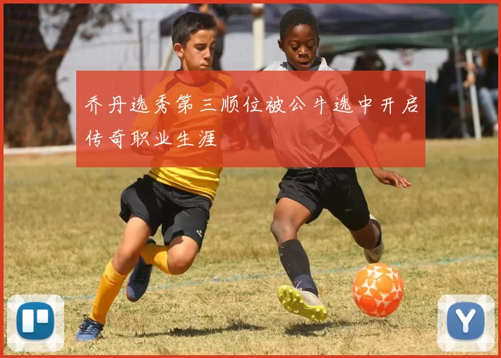 乔丹选秀第三顺位被公牛选中开启传奇职业生涯