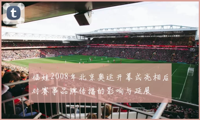 福娃2008年北京奥运开幕式亮相后对赛事品牌传播的影响与延展