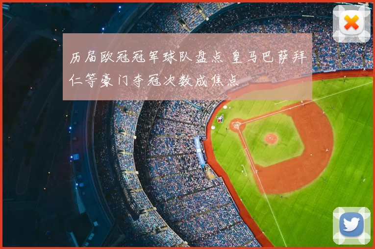 历届欧冠冠军球队盘点 皇马巴萨拜仁等豪门夺冠次数成焦点