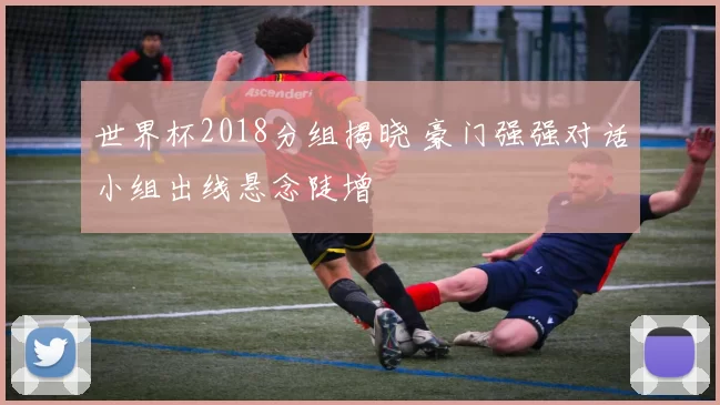 世界杯2018分组揭晓 豪门强强对话小组出线悬念陡增