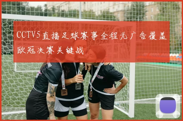 CCTV5直播足球赛事全程无广告覆盖欧冠决赛关键战
