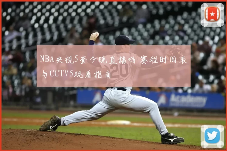 NBA央视5套今晚直播吗 赛程时间表与CCTV5观看指南