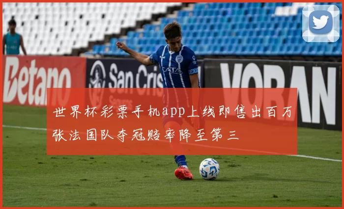 世界杯彩票手机app上线即售出百万张法国队夺冠赔率降至第三